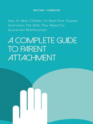 cover image of A Complete Guide to Parent Attachment How to Help Children to Heal From Trauma and Learn the Skills They Need for Successful Relationships
